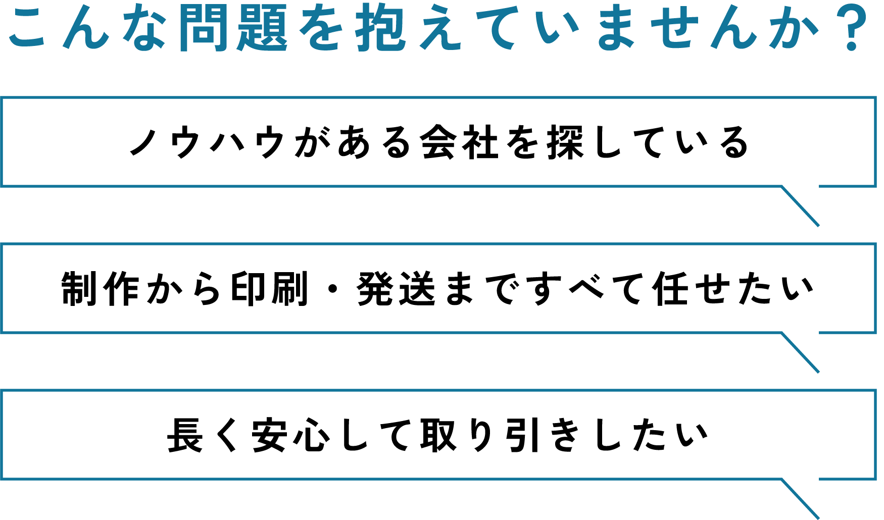 こんな課題を抱えていませんか？ノウハウがある会社を探している.制作から印刷・発送まですべて任せたい.長く安心して取り引きしたい