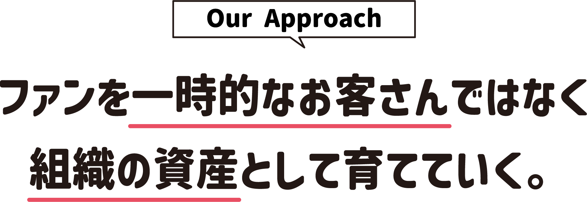 [Our Approach]ファンを一時的なお客さんではなく組織の資産として育てていく。
